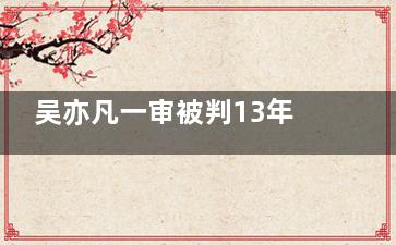 吴亦凡一审被判13年 附加驱逐出境 正义也许会迟到但绝不会缺席